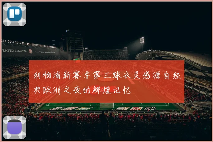 利物浦新赛季第三球衣灵感源自经典欧洲之夜的辉煌记忆