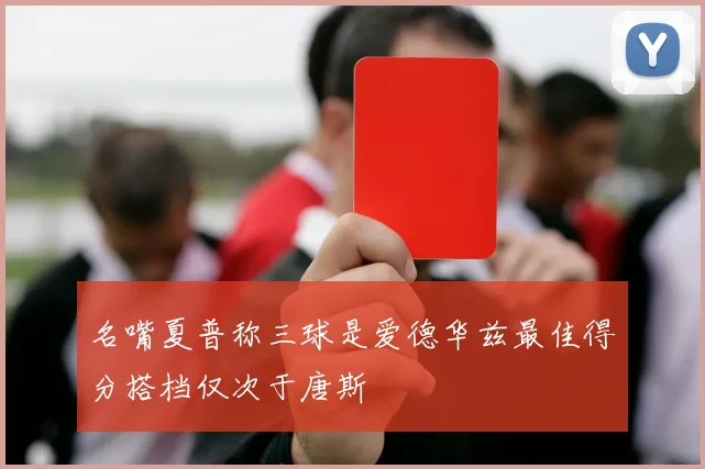 名嘴夏普称三球是爱德华兹最佳得分搭档仅次于唐斯