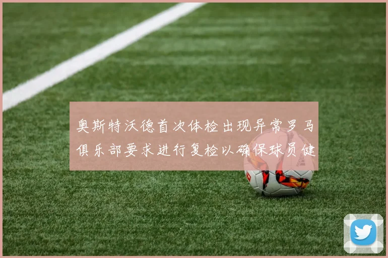 奥斯特沃德首次体检出现异常罗马俱乐部要求进行复检以确保球员健康