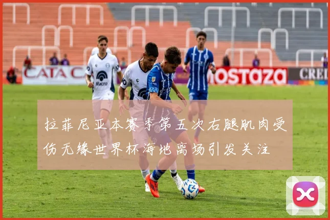 拉菲尼亚本赛季第五次右腿肌肉受伤无缘世界杯海地离场引发关注