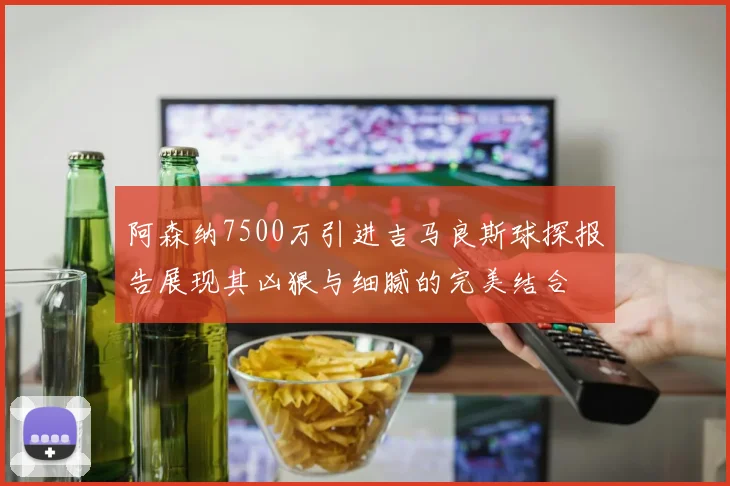 阿森纳7500万引进吉马良斯球探报告展现其凶狠与细腻的完美结合