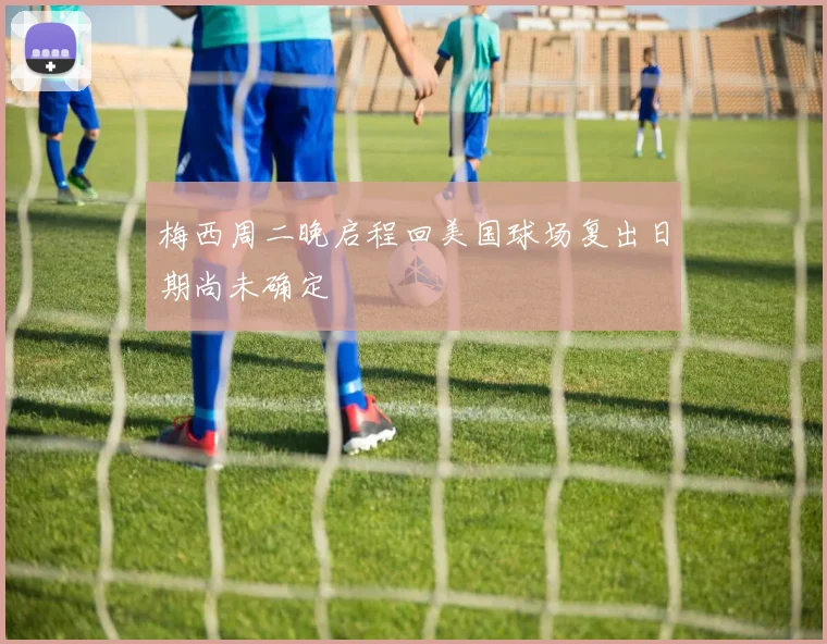 梅西周二晚启程回美国球场复出日期尚未确定